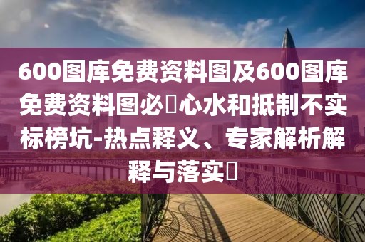600圖庫(kù)免費(fèi)資料圖及600圖庫(kù)免費(fèi)資料圖必發(fā)心水和抵制不實(shí)標(biāo)榜坑-熱點(diǎn)釋義、專家解析解釋與落實(shí)?