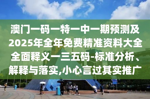 澳門一碼一特一中一期預(yù)測(cè)及2025年全年免費(fèi)精準(zhǔn)資料大全全面釋義一三五碼-標(biāo)準(zhǔn)分析、解釋與落實(shí),小心言過其實(shí)推廣