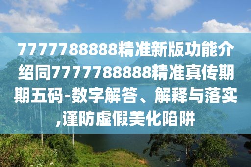 7777788888精準(zhǔn)新版功能介紹同7777788888精準(zhǔn)真?zhèn)髌谄谖宕a-數(shù)字解答、解釋與落實(shí),謹(jǐn)防虛假美化陷阱