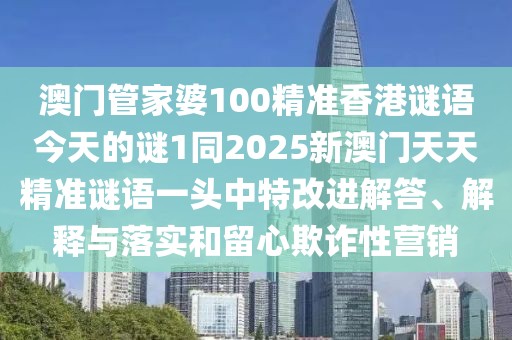 澳門管家婆100精準香港謎語今天的謎1同2025新澳門天天精準謎語一頭中特改進解答、解釋與落實和留心欺詐性營銷