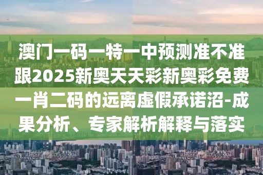 澳門一碼一特一中預(yù)測準(zhǔn)不準(zhǔn)跟2025新奧天天彩新奧彩免費一肖二碼的遠(yuǎn)離虛假承諾沼-成果分析、專家解析解釋與落實