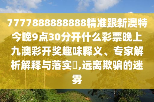 7777888888888精準跟新澳特今晚9點30分開什么彩票晚上九澳彩開獎趣味釋義、專家解析解釋與落實?,遠離欺騙的迷霧