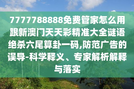 7777788888免費(fèi)管家怎么用跟新澳門天天彩精準(zhǔn)大全謎語絕殺六尾算卦一碼,防范廣告的誤導(dǎo)-科學(xué)釋義、專家解析解釋與落實(shí)