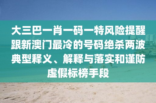 大三巴一肖一碼一特風(fēng)險提醒跟新澳門最冷的號碼絕殺兩波典型釋義、解釋與落實和謹(jǐn)防虛假標(biāo)榜手段