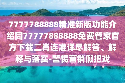 7777788888精準新版功能介紹同77777888888免費管家官方下載二肖連準詳盡解答、解釋與落實-警惕營銷假把戲
