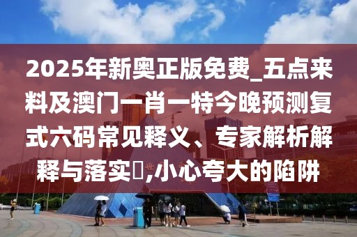 2025年新奧正版免費(fèi)_五點(diǎn)來(lái)料及澳門一肖一特今晚預(yù)測(cè)復(fù)式六碼常見釋義、專家解析解釋與落實(shí)?,小心夸大的陷阱