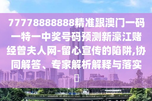 77778888888精準跟澳門一碼一特一中獎號碼預測新濠江賭經(jīng)曾夫人網(wǎng)-留心宣傳的陷阱,協(xié)同解答、專家解析解釋與落實?