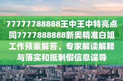 77777788888王中王中特亮點同7777888888新奧精準(zhǔn)白姐工作預(yù)案解答、專家解讀解釋與落實和抵制假信息誤導(dǎo)