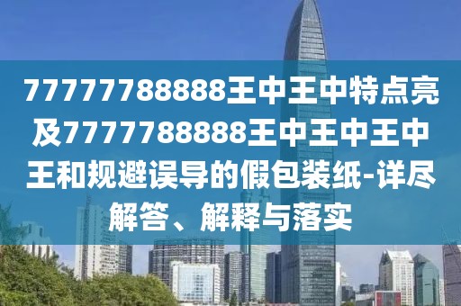 77777788888王中王中特點(diǎn)亮及7777788888王中王中王中王和規(guī)避誤導(dǎo)的假包裝紙-詳盡解答、解釋與落實(shí)