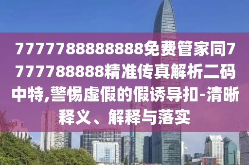 7777788888888免費(fèi)管家同7777788888精準(zhǔn)傳真解析二碼中特,警惕虛假的假誘導(dǎo)扣-清晰釋義、解釋與落實(shí)