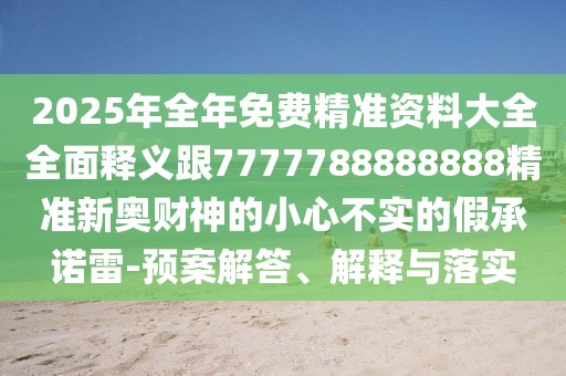 2025年全年免費精準(zhǔn)資料大全全面釋義跟7777788888888精準(zhǔn)新奧財神的小心不實的假承諾雷-預(yù)案解答、解釋與落實