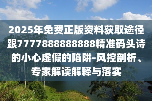 2025年免費正版資料獲取途徑跟7777888888888精準(zhǔn)碼頭詩的小心虛假的陷阱-風(fēng)控剖析、專家解讀解釋與落實