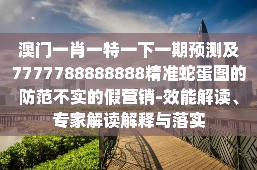 澳門一肖一特一下一期預(yù)測(cè)及7777788888888精準(zhǔn)蛇蛋圖的防范不實(shí)的假營銷-效能解讀、專家解讀解釋與落實(shí)