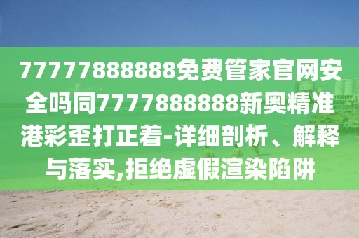 77777888888免費(fèi)管家官網(wǎng)安全嗎同7777888888新奧精準(zhǔn)港彩歪打正著-詳細(xì)剖析、解釋與落實(shí),拒絕虛假渲染陷阱