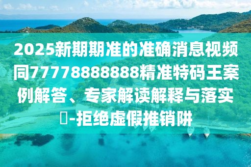 2025新期期準(zhǔn)的準(zhǔn)確消息視頻同77778888888精準(zhǔn)特碼王案例解答、專家解讀解釋與落實(shí)?-拒絕虛假推銷阱