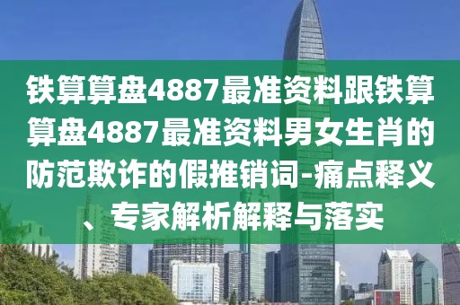 鐵算算盤4887最準資料跟鐵算算盤4887最準資料男女生肖的防范欺詐的假推銷詞-痛點釋義、專家解析解釋與落實