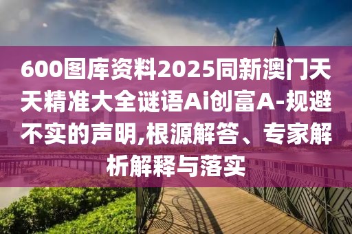 600圖庫資料2025同新澳門天天精準(zhǔn)大全謎語Ai創(chuàng)富A-規(guī)避不實的聲明,根源解答、專家解析解釋與落實