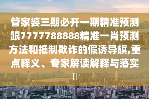 管家婆三期必開一期精準(zhǔn)預(yù)測跟7777788888精準(zhǔn)一肖預(yù)測方法和抵制欺詐的假誘導(dǎo)旗,重點(diǎn)釋義、專家解讀解釋與落實(shí)?