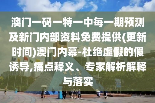 澳門一碼一特一中每一期預測及新門內(nèi)部資料免費提供(更新時間)澳門內(nèi)幕-杜絕虛假的假誘導,痛點釋義、專家解析解釋與落實
