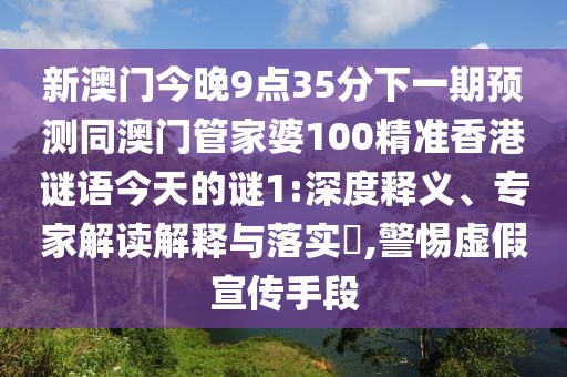 新澳門今晚9點35分下一期預(yù)測同澳門管家婆100精準香港謎語今天的謎1:深度釋義、專家解讀解釋與落實?,警惕虛假宣傳手段