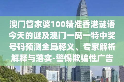 澳門管家婆100精準(zhǔn)香港謎語今天的謎及澳門一碼一特中獎(jiǎng)號碼預(yù)測全局釋義、專家解析解釋與落實(shí)-警惕欺騙性廣告