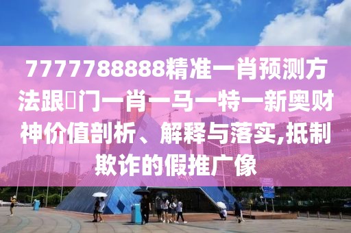 7777788888精準(zhǔn)一肖預(yù)測方法跟澚門一肖一馬一特一新奧財(cái)神價(jià)值剖析、解釋與落實(shí),抵制欺詐的假推廣像
