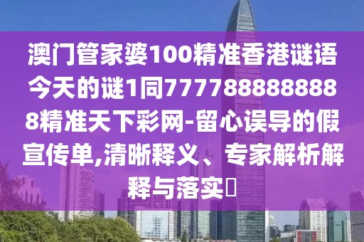 澳門管家婆100精準香港謎語今天的謎1同7777888888888精準天下彩網(wǎng)-留心誤導的假宣傳單,清晰釋義、專家解析解釋與落實?