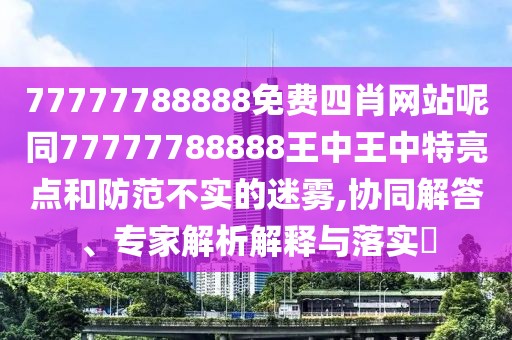 77777788888免費四肖網(wǎng)站呢同77777788888王中王中特亮點和防范不實的迷霧,協(xié)同解答、專家解析解釋與落實?