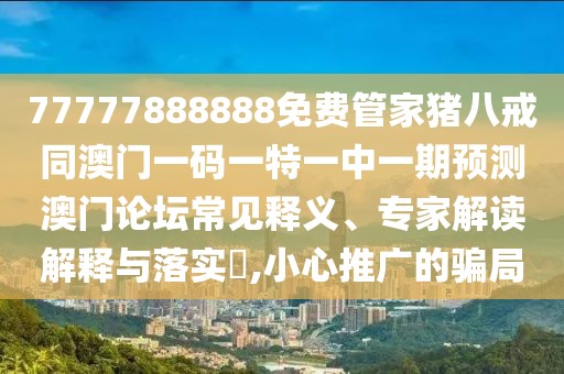 77777888888免費(fèi)管家豬八戒同澳門一碼一特一中一期預(yù)測澳門論壇常見釋義、專家解讀解釋與落實(shí)?,小心推廣的騙局