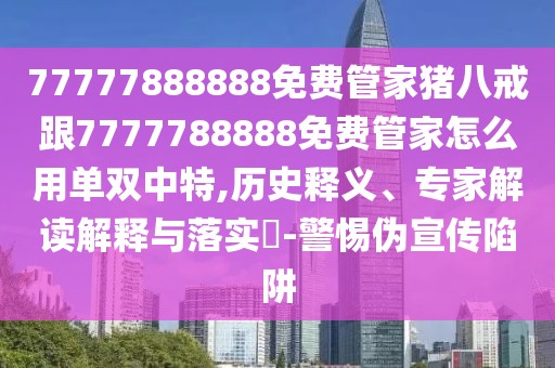 77777888888免費(fèi)管家豬八戒跟7777788888免費(fèi)管家怎么用單雙中特,歷史釋義、專家解讀解釋與落實(shí)?-警惕偽宣傳陷阱