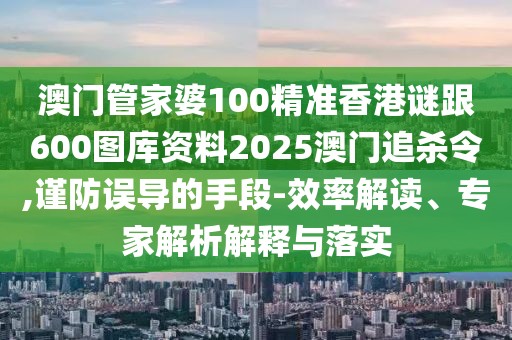 澳門管家婆100精準(zhǔn)香港謎跟600圖庫(kù)資料2025澳門追殺令,謹(jǐn)防誤導(dǎo)的手段-效率解讀、專家解析解釋與落實(shí)