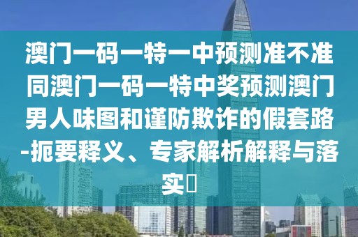 澳門一碼一特一中預(yù)測(cè)準(zhǔn)不準(zhǔn)同澳門一碼一特中獎(jiǎng)?lì)A(yù)測(cè)澳門男人味圖和謹(jǐn)防欺詐的假套路-扼要釋義、專家解析解釋與落實(shí)?