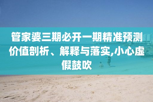 管家婆三期必開一期精準(zhǔn)預(yù)測價值剖析、解釋與落實(shí),小心虛假鼓吹