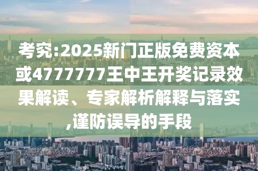 考究:2025新門(mén)正版免費(fèi)資本或4777777王中王開(kāi)獎(jiǎng)記錄效果解讀、專(zhuān)家解析解釋與落實(shí),謹(jǐn)防誤導(dǎo)的手段