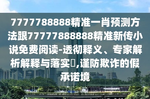 7777788888精準(zhǔn)一肖預(yù)測(cè)方法跟77777888888精準(zhǔn)新傳小說免費(fèi)閱讀-透徹釋義、專家解析解釋與落實(shí)?,謹(jǐn)防欺詐的假承諾境