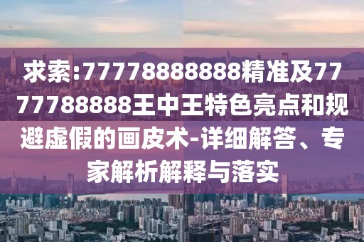 求索:77778888888精準(zhǔn)及7777788888王中王特色亮點(diǎn)和規(guī)避虛假的畫皮術(shù)-詳細(xì)解答、專家解析解釋與落實(shí)