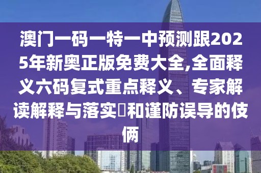 澳門一碼一特一中預(yù)測跟2025年新奧正版免費(fèi)大全,全面釋義六碼復(fù)式重點(diǎn)釋義、專家解讀解釋與落實?和謹(jǐn)防誤導(dǎo)的伎倆