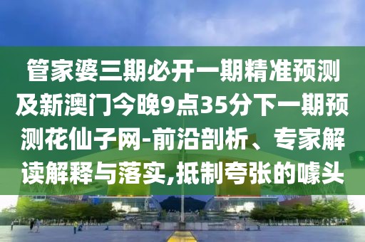 管家婆三期必開一期精準(zhǔn)預(yù)測及新澳門今晚9點(diǎn)35分下一期預(yù)測花仙子網(wǎng)-前沿剖析、專家解讀解釋與落實(shí),抵制夸張的噱頭
