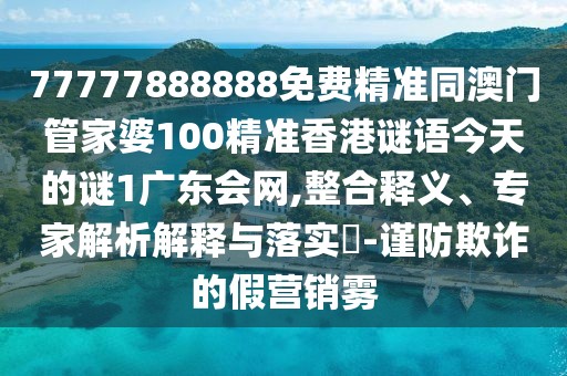 77777888888免費(fèi)精準(zhǔn)同澳門(mén)管家婆100精準(zhǔn)香港謎語(yǔ)今天的謎1廣東會(huì)網(wǎng),整合釋義、專(zhuān)家解析解釋與落實(shí)?-謹(jǐn)防欺詐的假營(yíng)銷(xiāo)霧