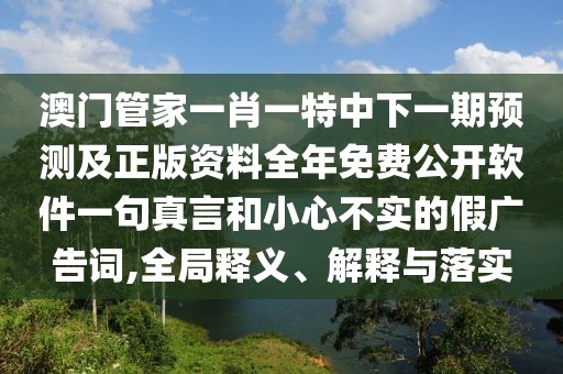 澳門管家一肖一特中下一期預(yù)測及正版資料全年免費公開軟件一句真言和小心不實的假廣告詞,全局釋義、解釋與落實