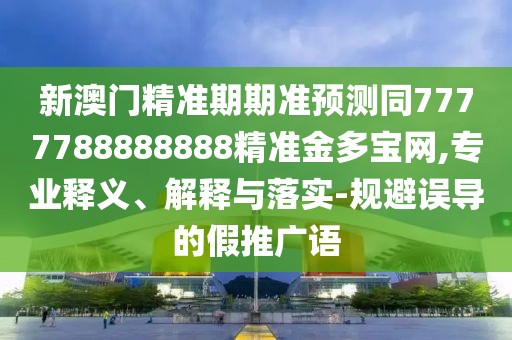 新澳門精準(zhǔn)期期準(zhǔn)預(yù)測(cè)同7777788888888精準(zhǔn)金多寶網(wǎng),專業(yè)釋義、解釋與落實(shí)-規(guī)避誤導(dǎo)的假推廣語(yǔ)