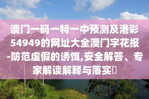 澳門一碼一特一中預(yù)測(cè)及港彩54949的網(wǎng)址大全澳門字花報(bào)-防范虛假的誘餌,安全解答、專家解讀解釋與落實(shí)?