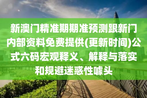 新澳門(mén)精準(zhǔn)期期準(zhǔn)預(yù)測(cè)跟新門(mén)內(nèi)部資料免費(fèi)提供(更新時(shí)間)公式六碼宏觀釋義、解釋與落實(shí)和規(guī)避迷惑性噱頭