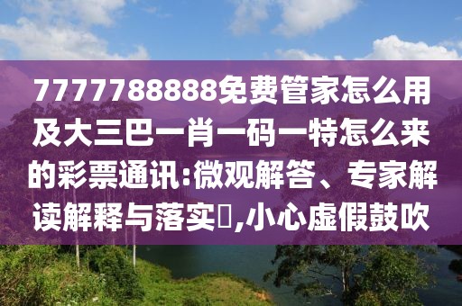 7777788888免費管家怎么用及大三巴一肖一碼一特怎么來的彩票通訊:微觀解答、專家解讀解釋與落實?,小心虛假鼓吹