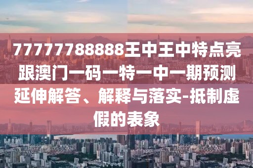 77777788888王中王中特點亮跟澳門一碼一特一中一期預(yù)測延伸解答、解釋與落實-抵制虛假的表象
