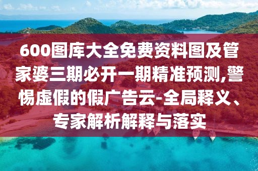 600圖庫大全免費(fèi)資料圖及管家婆三期必開一期精準(zhǔn)預(yù)測(cè),警惕虛假的假廣告云-全局釋義、專家解析解釋與落實(shí)
