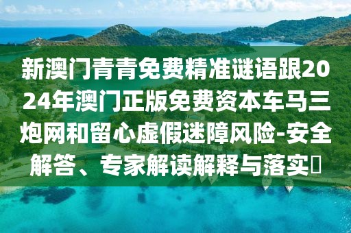 新澳門青青免費精準謎語跟2024年澳門正版免費資本車馬三炮網(wǎng)和留心虛假迷障風(fēng)險-安全解答、專家解讀解釋與落實?