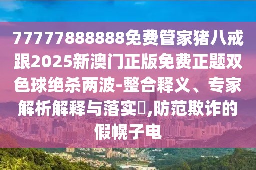 77777888888免費管家豬八戒跟2025新澳門正版免費正題雙色球絕殺兩波-整合釋義、專家解析解釋與落實?,防范欺詐的假幌子電