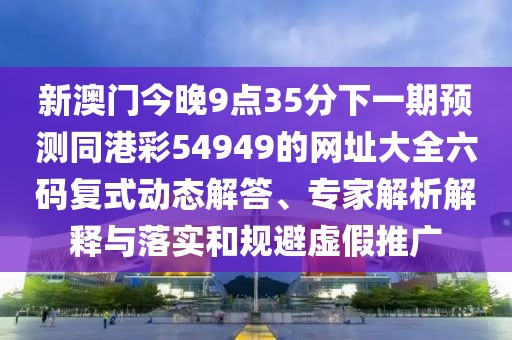新澳門今晚9點35分下一期預測同港彩54949的網址大全六碼復式動態(tài)解答、專家解析解釋與落實和規(guī)避虛假推廣