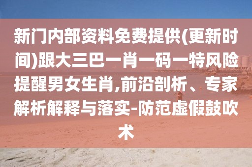 新門內(nèi)部資料免費(fèi)提供(更新時(shí)間)跟大三巴一肖一碼一特風(fēng)險(xiǎn)提醒男女生肖,前沿剖析、專家解析解釋與落實(shí)-防范虛假鼓吹術(shù)